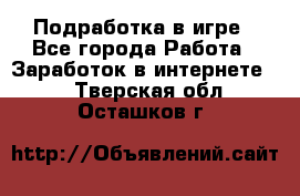 Подработка в игре - Все города Работа » Заработок в интернете   . Тверская обл.,Осташков г.